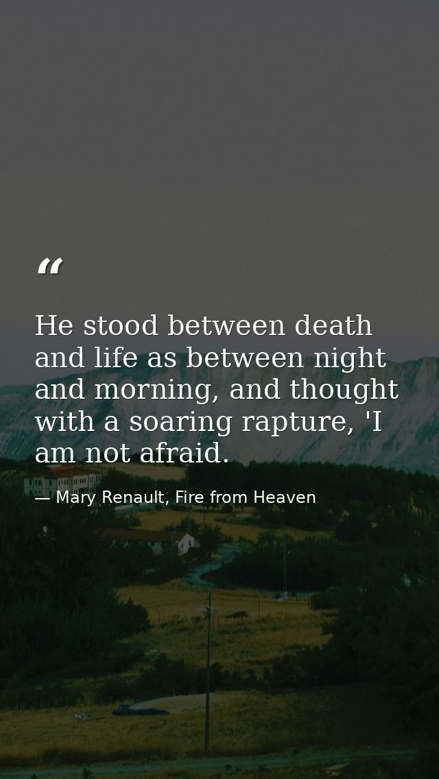He stood between death and life as between night and morning, and thought with a soaring rapture, 'I am not afraid. — Mary Renault, Fire from Heaven
