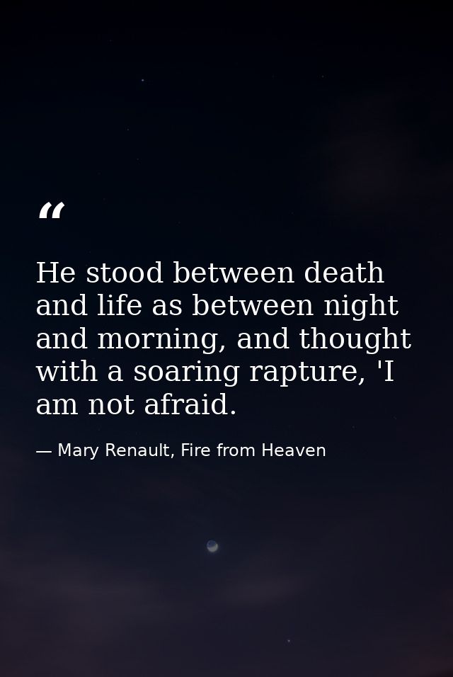 He stood between death and life as between night and morning, and thought with a soaring rapture, 'I am not afraid. — Mary Renault, Fire from Heaven