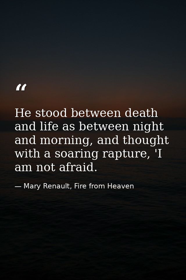 He stood between death and life as between night and morning, and thought with a soaring rapture, 'I am not afraid. — Mary Renault, Fire from Heaven