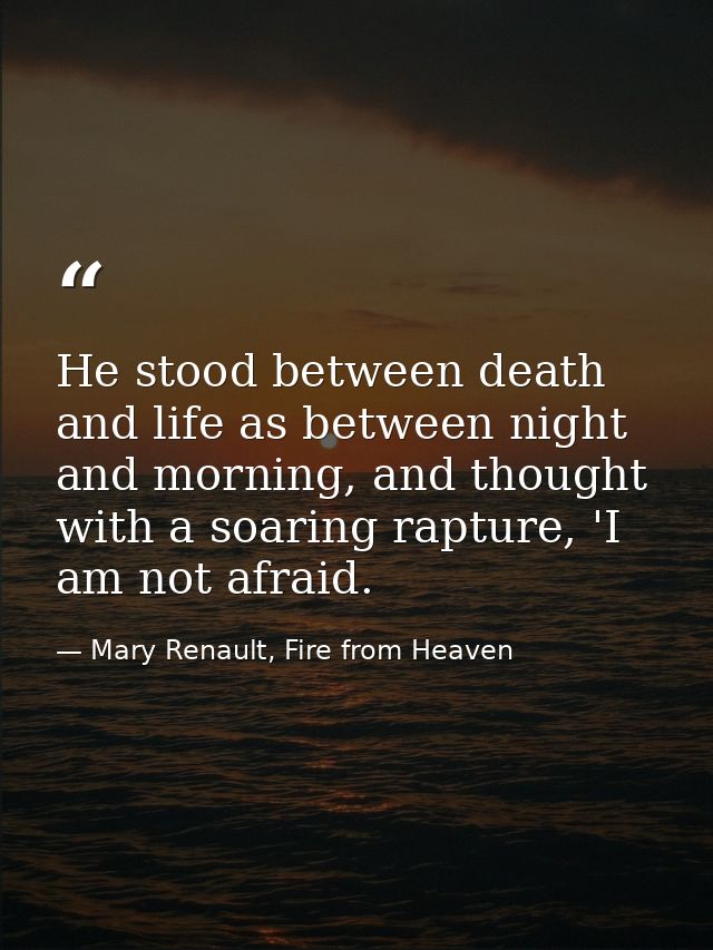 He stood between death and life as between night and morning, and thought with a soaring rapture, 'I am not afraid. — Mary Renault, Fire from Heaven