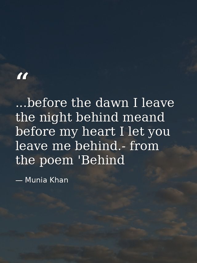 ...before the dawn I leave the night behind meand before my heart I let you leave me behind.- from the poem 'Behind — Munia Khan