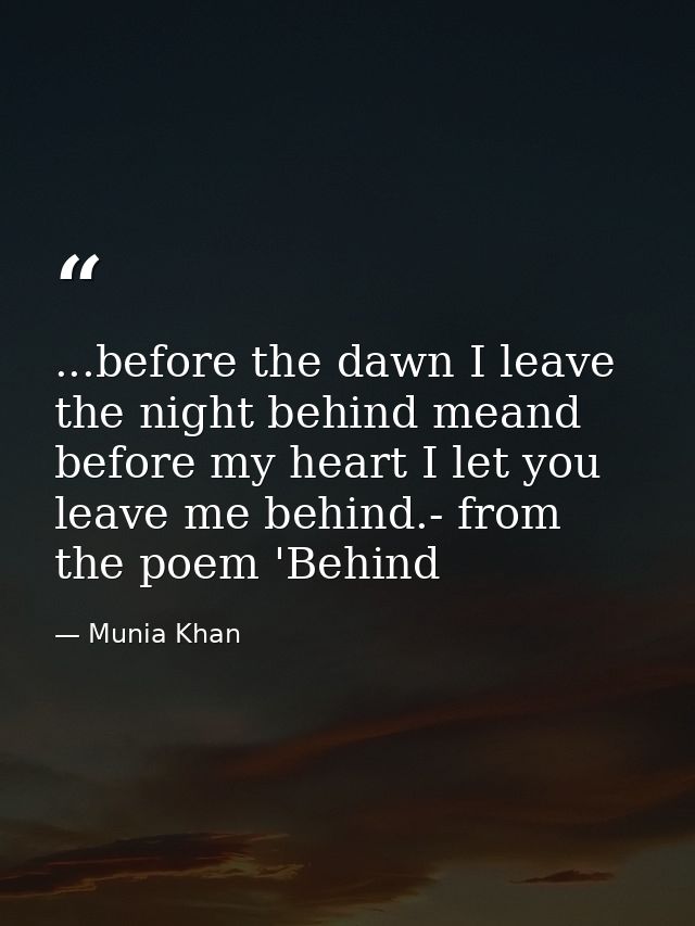 ...before the dawn I leave the night behind meand before my heart I let you leave me behind.- from the poem 'Behind — Munia Khan