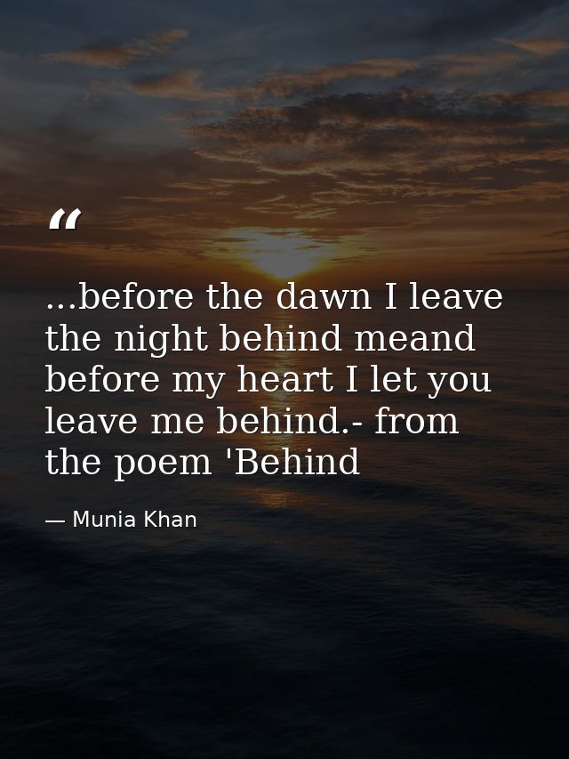...before the dawn I leave the night behind meand before my heart I let you leave me behind.- from the poem 'Behind — Munia Khan