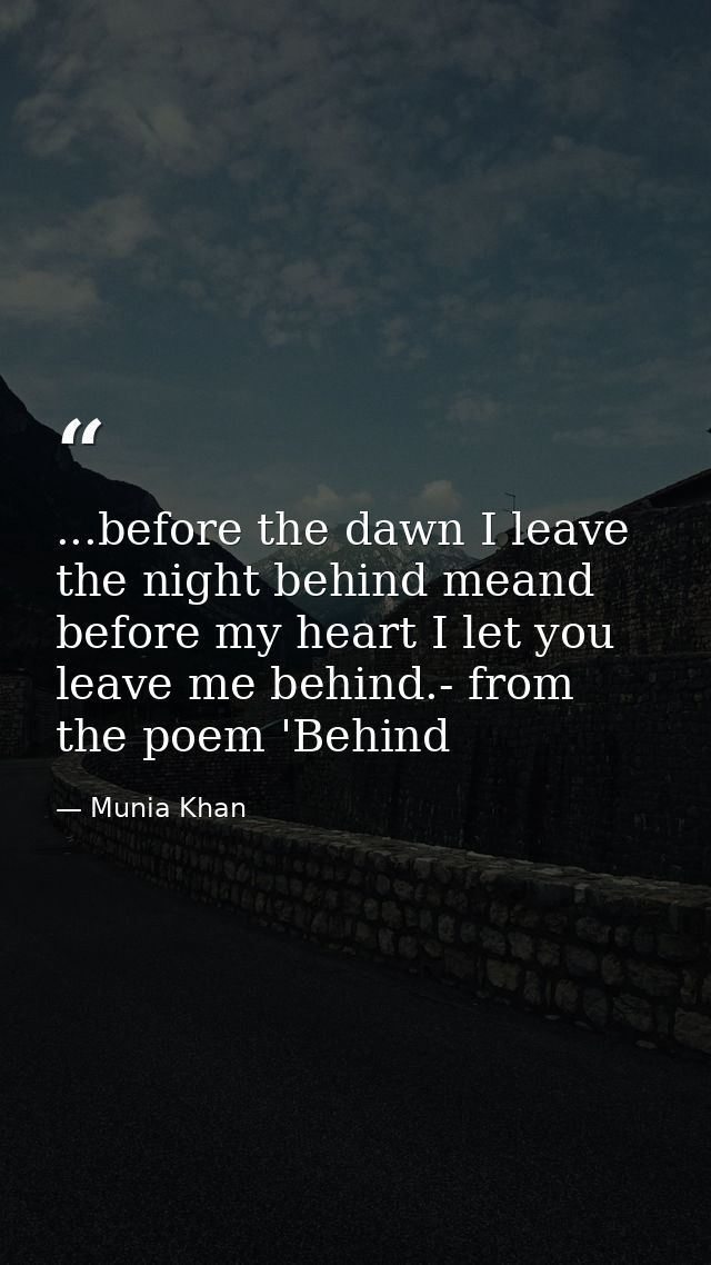 ...before the dawn I leave the night behind meand before my heart I let you leave me behind.- from the poem 'Behind — Munia Khan