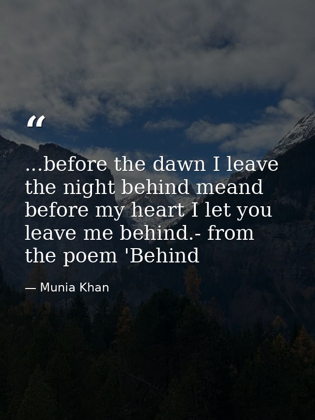 ...before the dawn I leave the night behind meand before my heart I let you leave me behind.- from the poem 'Behind — Munia Khan