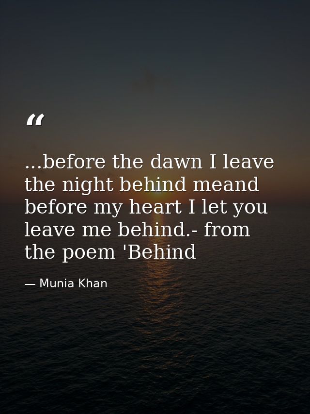 ...before the dawn I leave the night behind meand before my heart I let you leave me behind.- from the poem 'Behind — Munia Khan