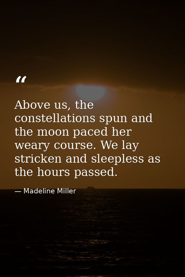 Above us, the constellations spun and the moon paced her weary course. We lay stricken and sleepless as the hours passed — Madeline Miller