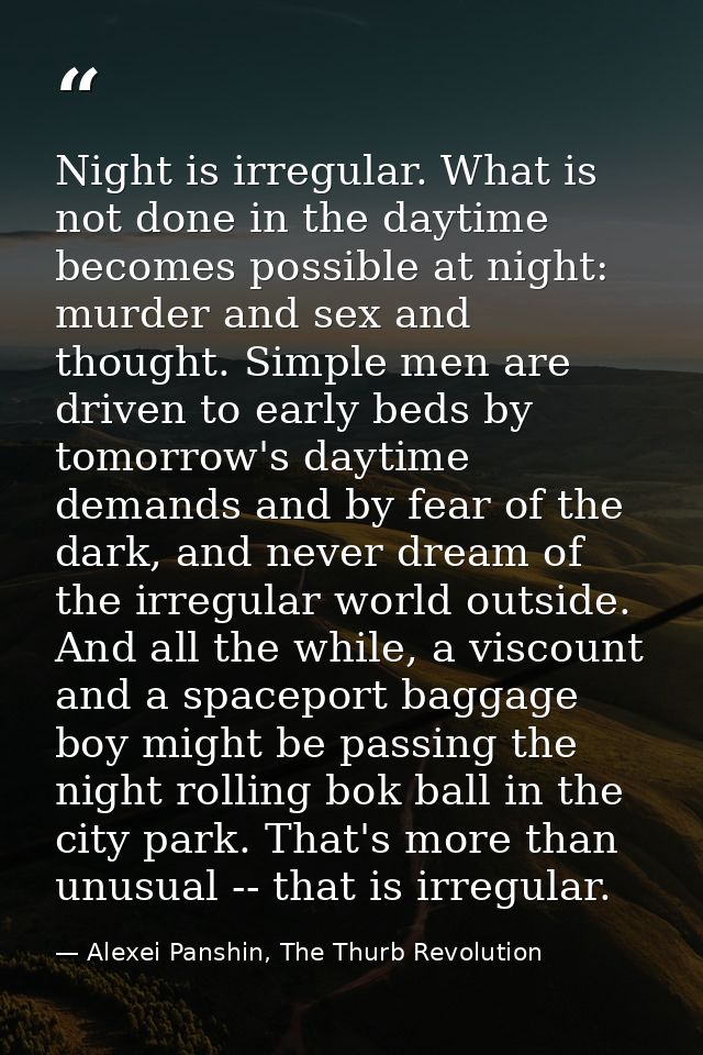 Night is irregular. What is not done in the daytime becomes possible at night: murder and sex and thought. Simple men ar — Alexei Panshin, The Thurb Revolution