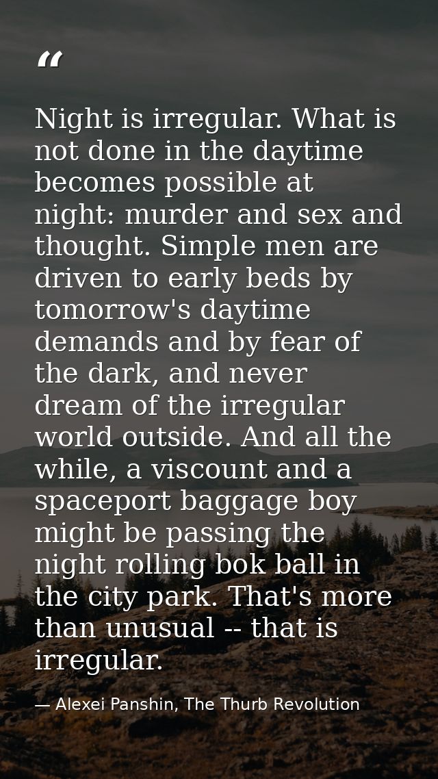 Night is irregular. What is not done in the daytime becomes possible at night: murder and sex and thought. Simple men ar — Alexei Panshin, The Thurb Revolution