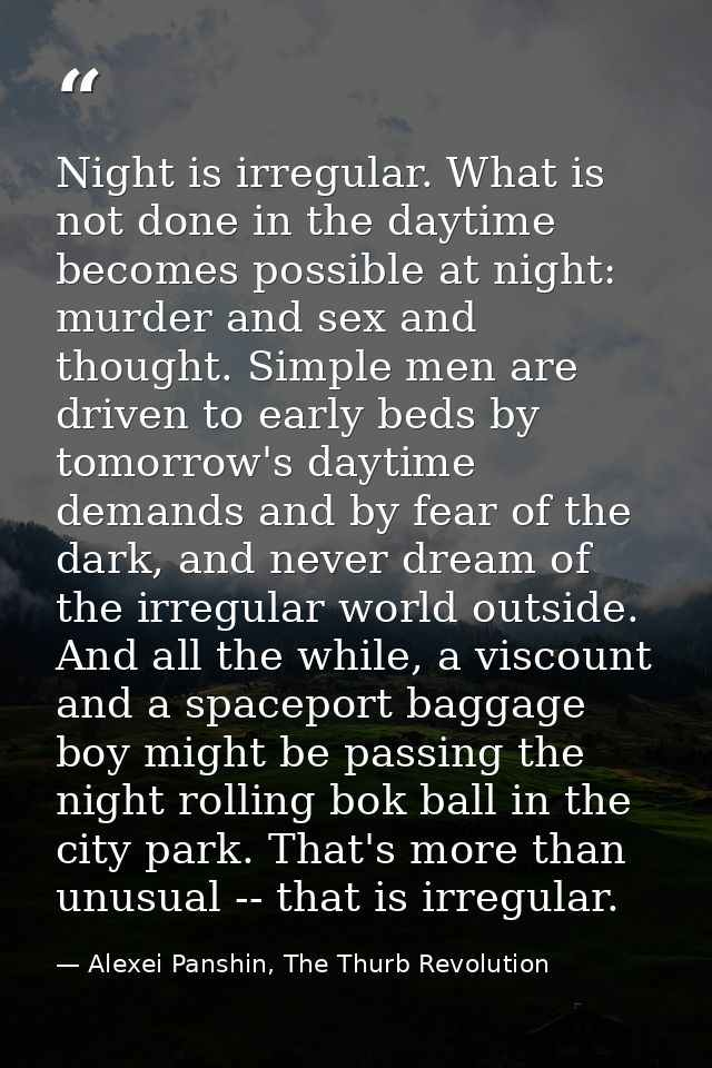 Night is irregular. What is not done in the daytime becomes possible at night: murder and sex and thought. Simple men ar — Alexei Panshin, The Thurb Revolution