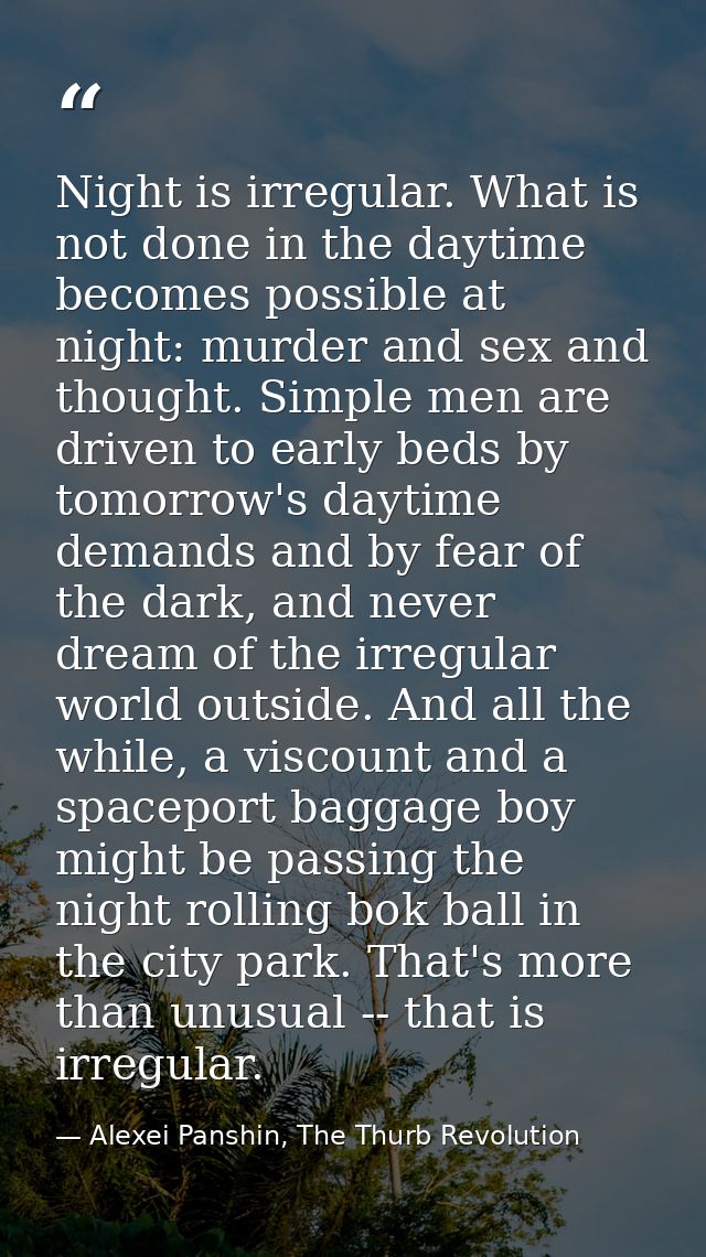 Night is irregular. What is not done in the daytime becomes possible at night: murder and sex and thought. Simple men ar — Alexei Panshin, The Thurb Revolution