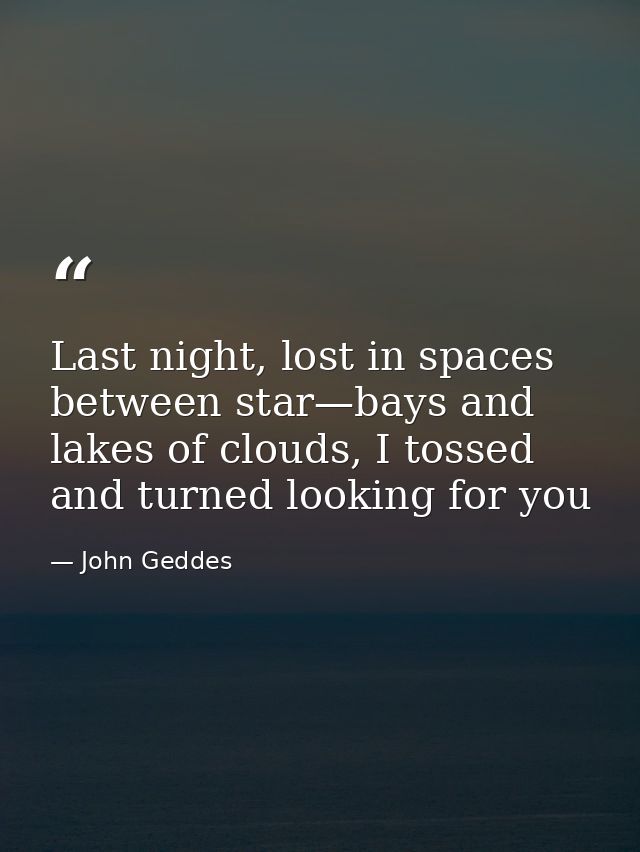 Last night, lost in spaces between star—bays and lakes of clouds, I tossed and turned looking for you — John Geddes