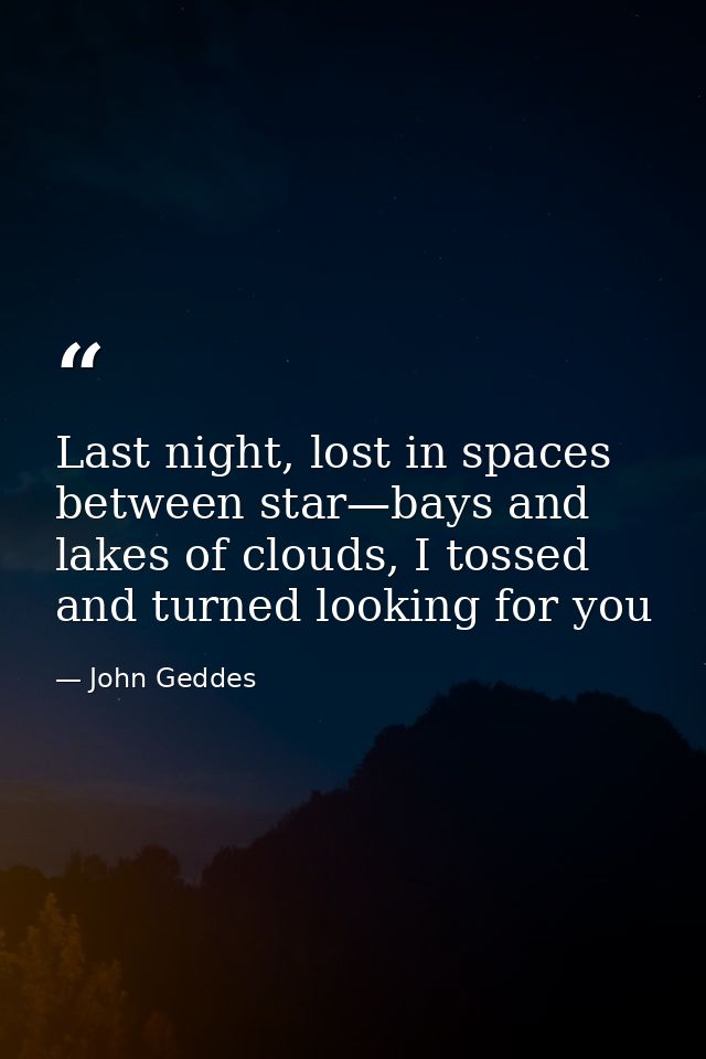 Last night, lost in spaces between star—bays and lakes of clouds, I tossed and turned looking for you — John Geddes