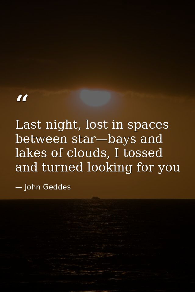 Last night, lost in spaces between star—bays and lakes of clouds, I tossed and turned looking for you — John Geddes
