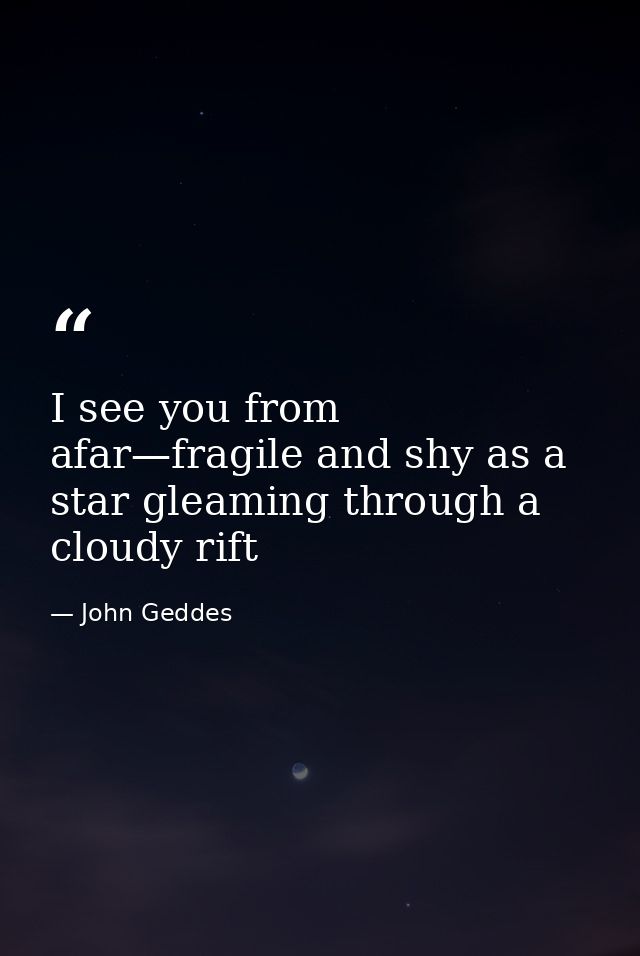 I see you from afar—fragile and shy as a star gleaming through a cloudy rift — John Geddes
