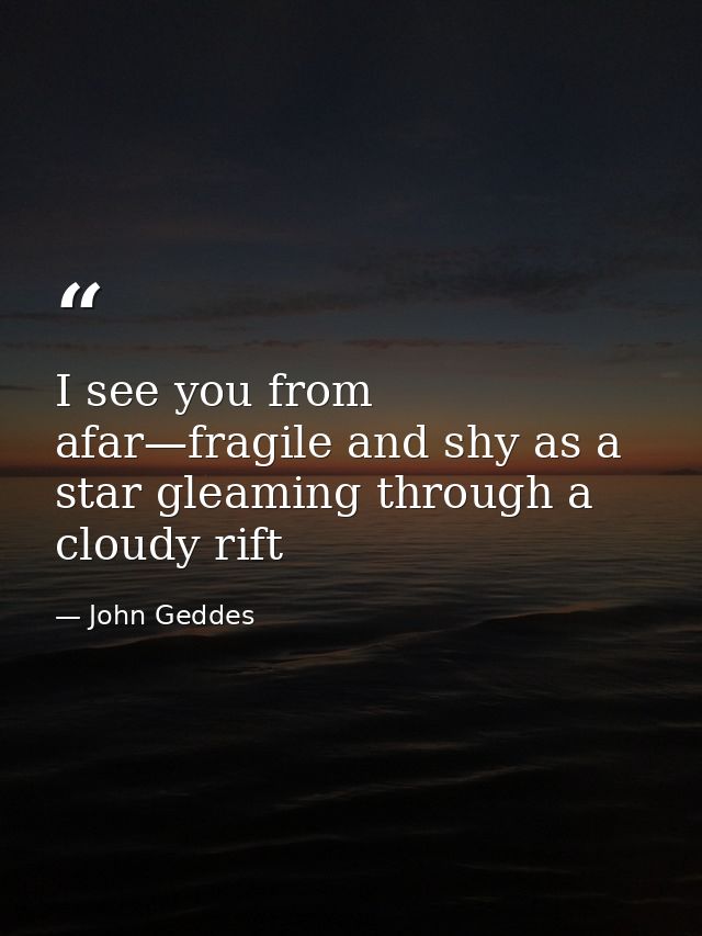 I see you from afar—fragile and shy as a star gleaming through a cloudy rift — John Geddes