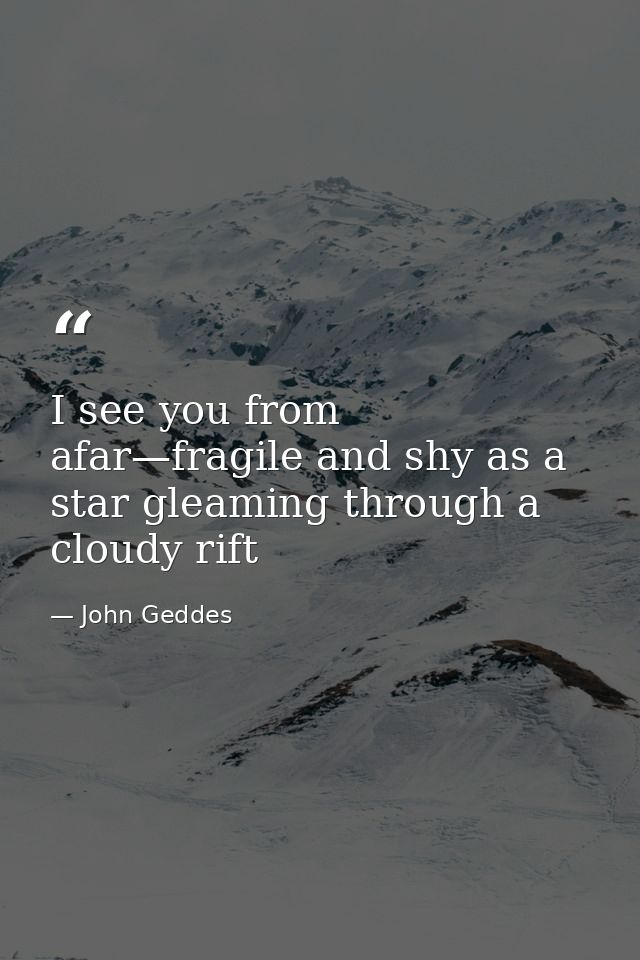 I see you from afar—fragile and shy as a star gleaming through a cloudy rift — John Geddes