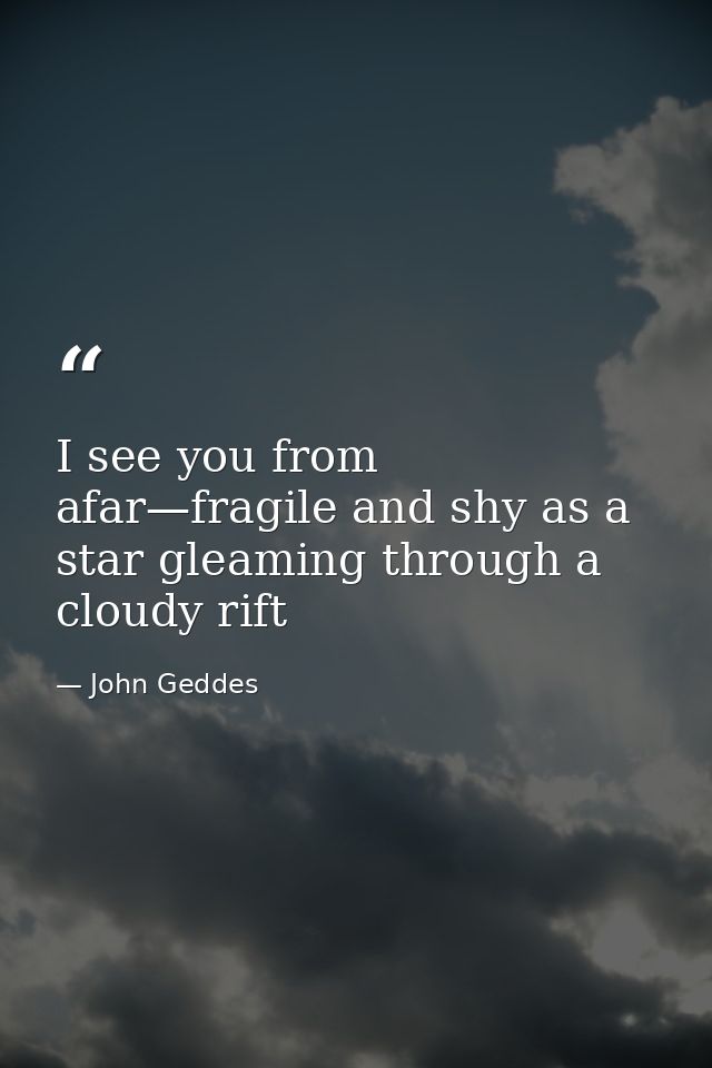 I see you from afar—fragile and shy as a star gleaming through a cloudy rift — John Geddes