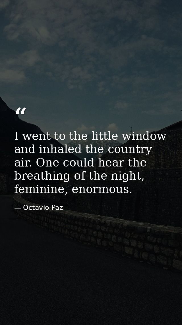 I went to the little window and inhaled the country air. One could hear the breathing of the night, feminine, enormous. — Octavio Paz