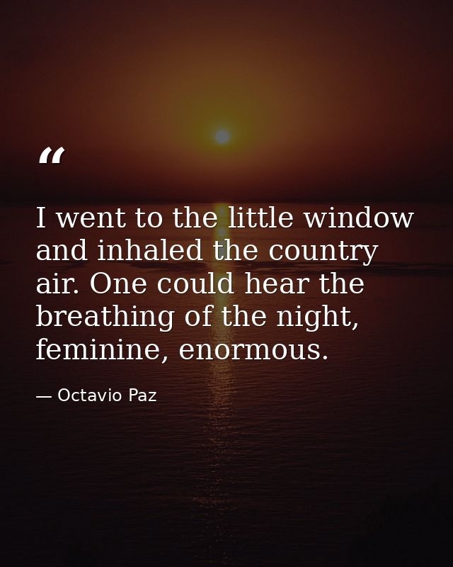 I went to the little window and inhaled the country air. One could hear the breathing of the night, feminine, enormous. — Octavio Paz