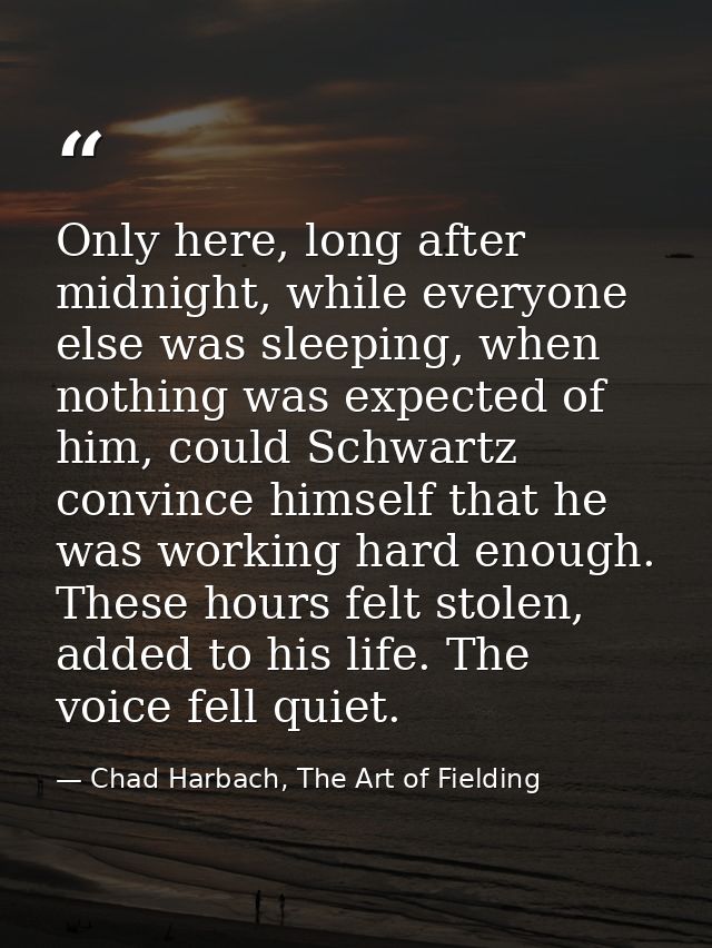 Only here, long after midnight, while everyone else was sleeping, when nothing was expected of him, could Schwartz convi — Chad Harbach, The Art of Fielding