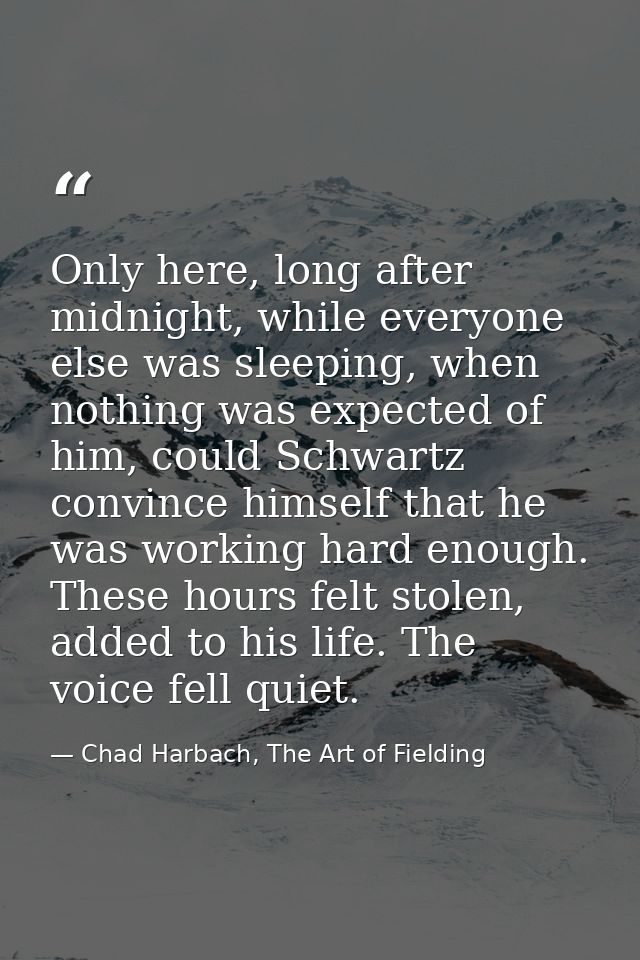 Only here, long after midnight, while everyone else was sleeping, when nothing was expected of him, could Schwartz convi — Chad Harbach, The Art of Fielding