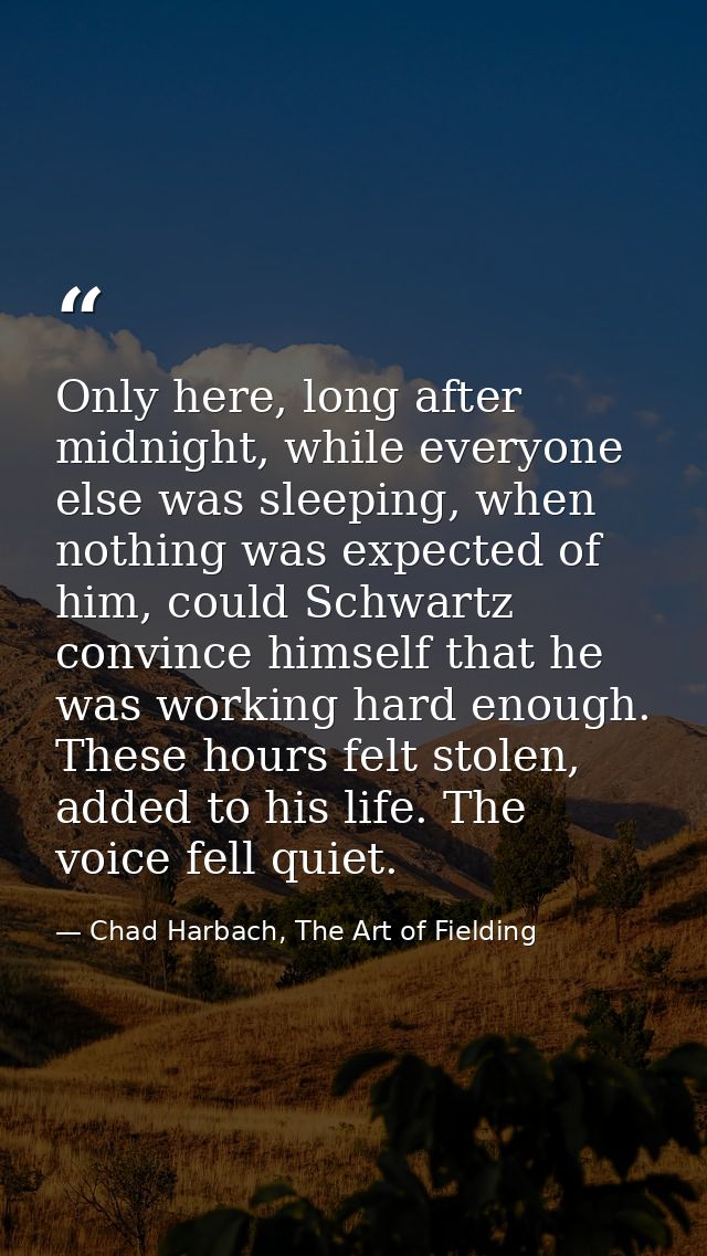 Only here, long after midnight, while everyone else was sleeping, when nothing was expected of him, could Schwartz convi — Chad Harbach, The Art of Fielding