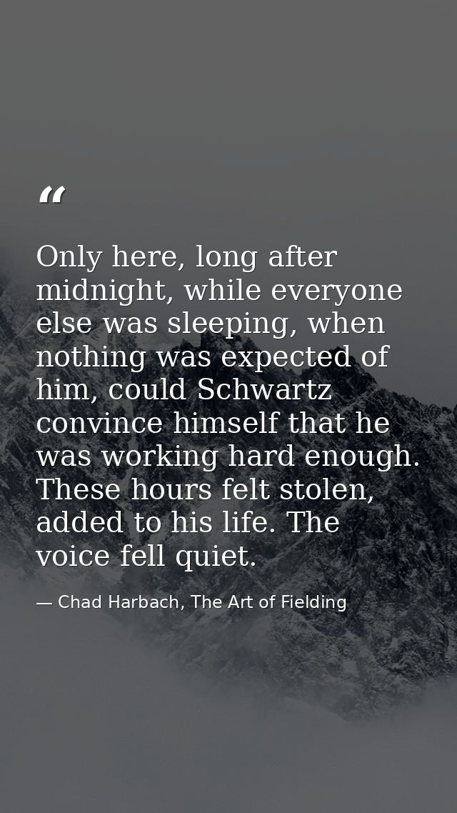 Only here, long after midnight, while everyone else was sleeping, when nothing was expected of him, could Schwartz convi — Chad Harbach, The Art of Fielding