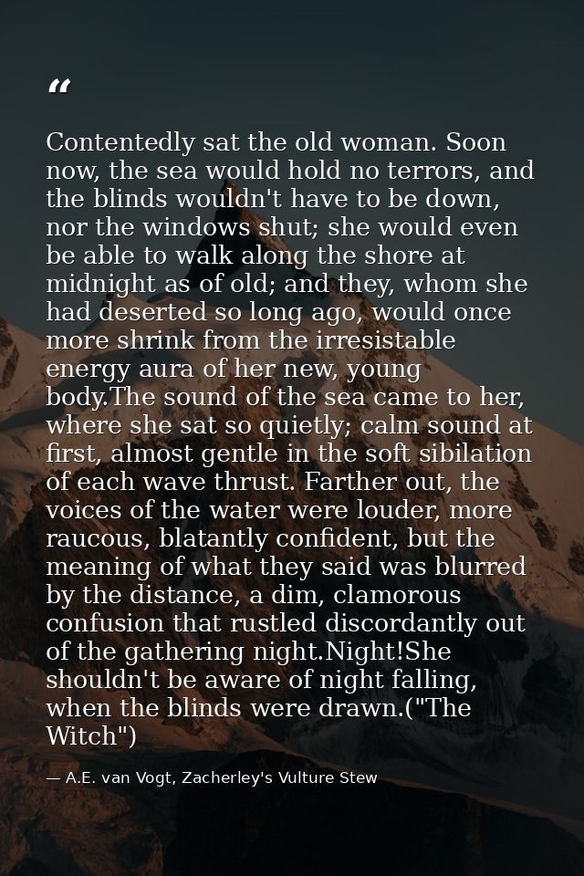 Contentedly sat the old woman. Soon now, the sea would hold no terrors, and the blinds wouldn't have to be down, nor the — A.E. van Vogt, Zacherley's Vulture Stew