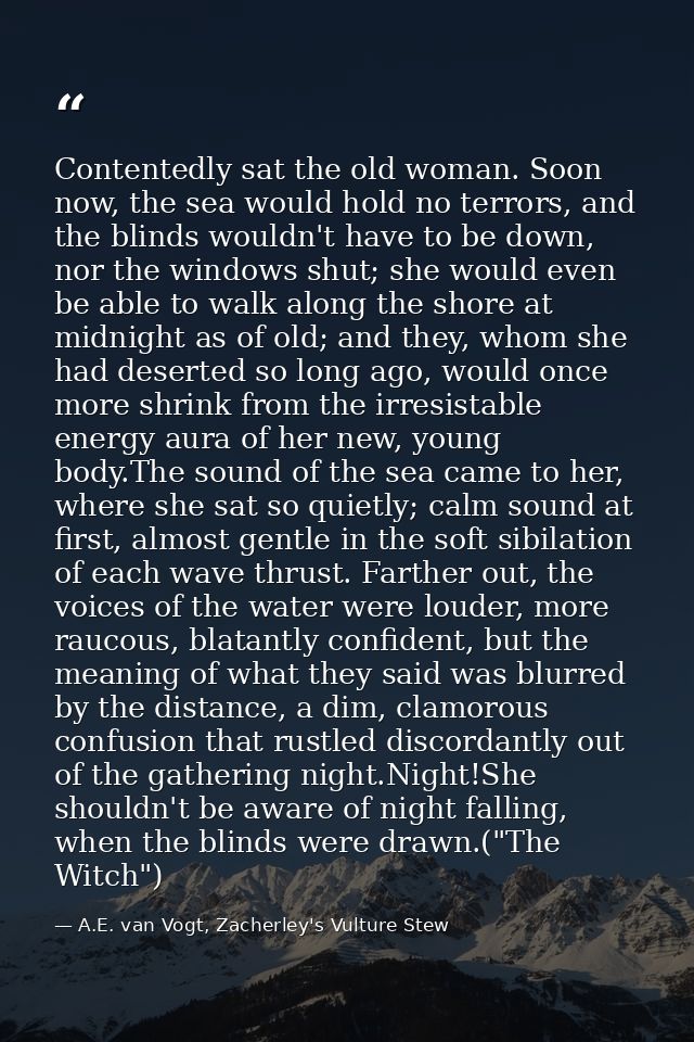 Contentedly sat the old woman. Soon now, the sea would hold no terrors, and the blinds wouldn't have to be down, nor the — A.E. van Vogt, Zacherley's Vulture Stew