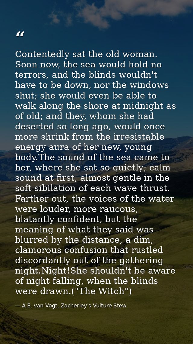 Contentedly sat the old woman. Soon now, the sea would hold no terrors, and the blinds wouldn't have to be down, nor the — A.E. van Vogt, Zacherley's Vulture Stew
