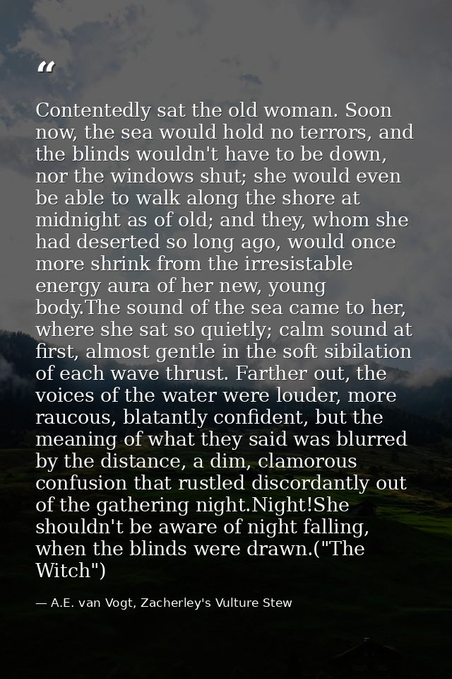 Contentedly sat the old woman. Soon now, the sea would hold no terrors, and the blinds wouldn't have to be down, nor the — A.E. van Vogt, Zacherley's Vulture Stew