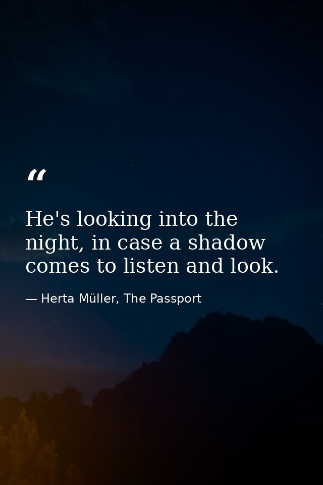 He's looking into the night, in case a shadow comes to listen and look. — Herta Müller, The Passport