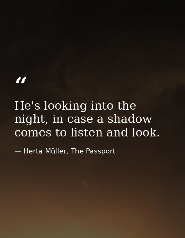 He's looking into the night, in case a shadow comes to listen and look. — Herta Müller, The Passport