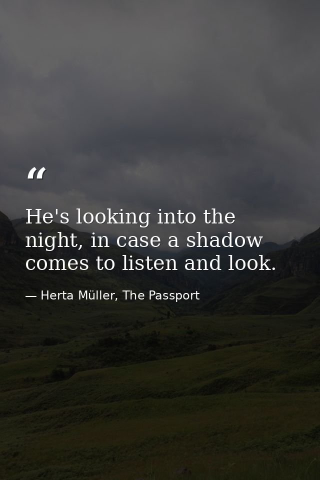 He's looking into the night, in case a shadow comes to listen and look. — Herta Müller, The Passport