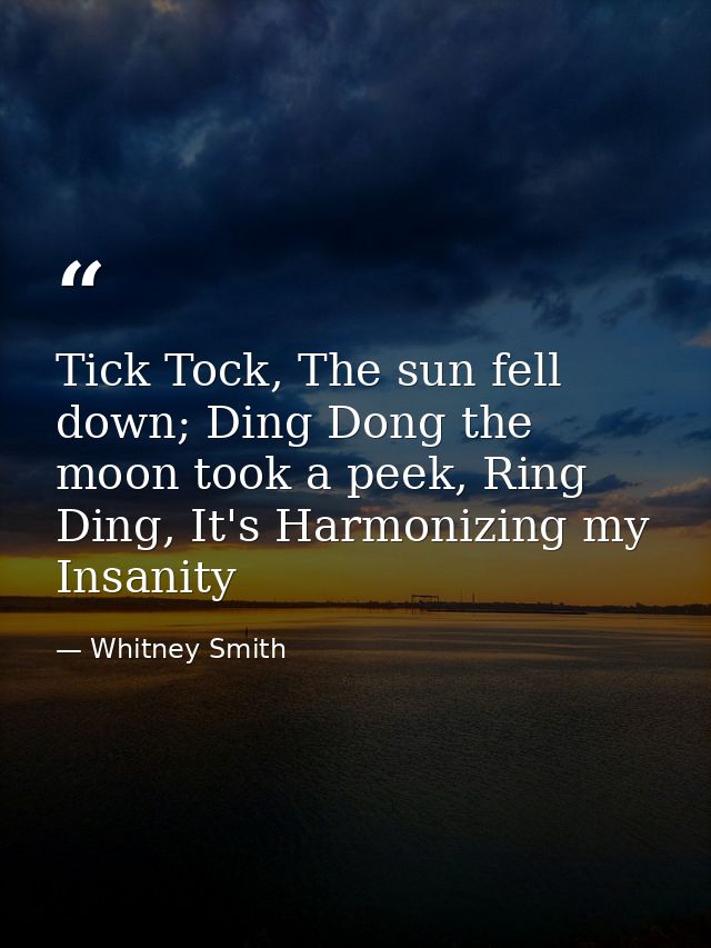 Tick Tock, The sun fell down; Ding Dong the moon took a peek, Ring Ding, It's Harmonizing my Insanity — Whitney Smith