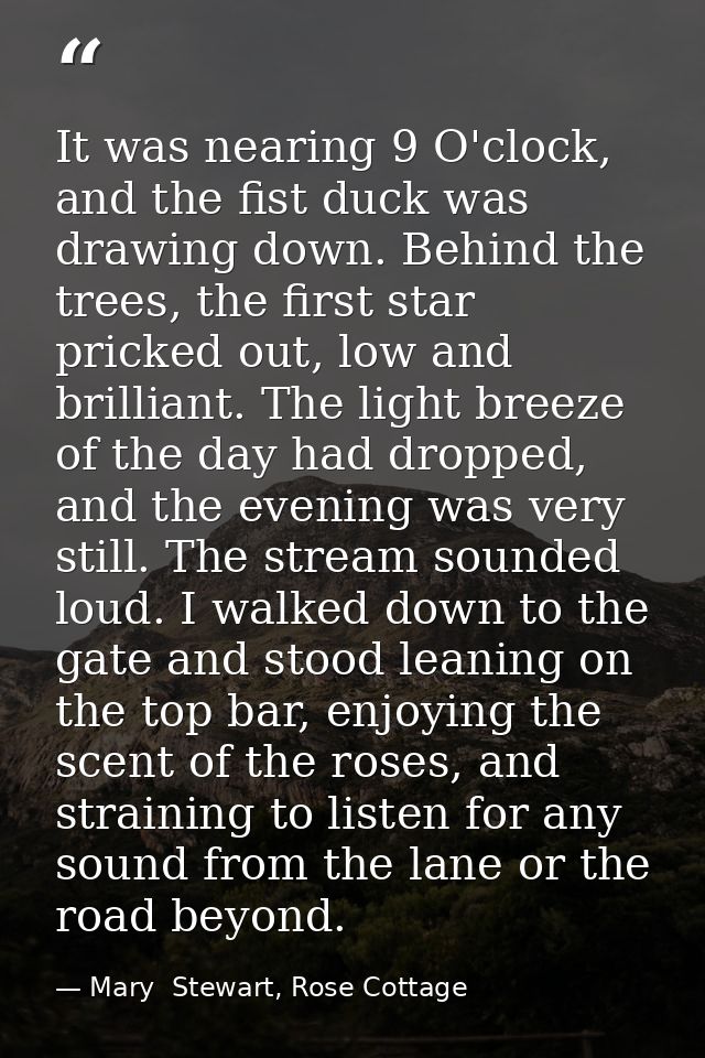It was nearing 9 O'clock, and the fist duck was drawing down. Behind the trees, the first star pricked out, low and bril — Mary  Stewart, Rose Cottage