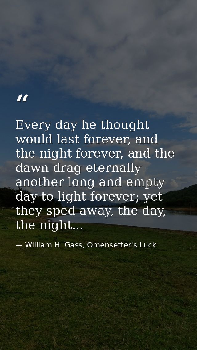 Every day he thought would last forever, and the night forever, and the dawn drag eternally another long and empty day t — William H. Gass, Omensetter's Luck