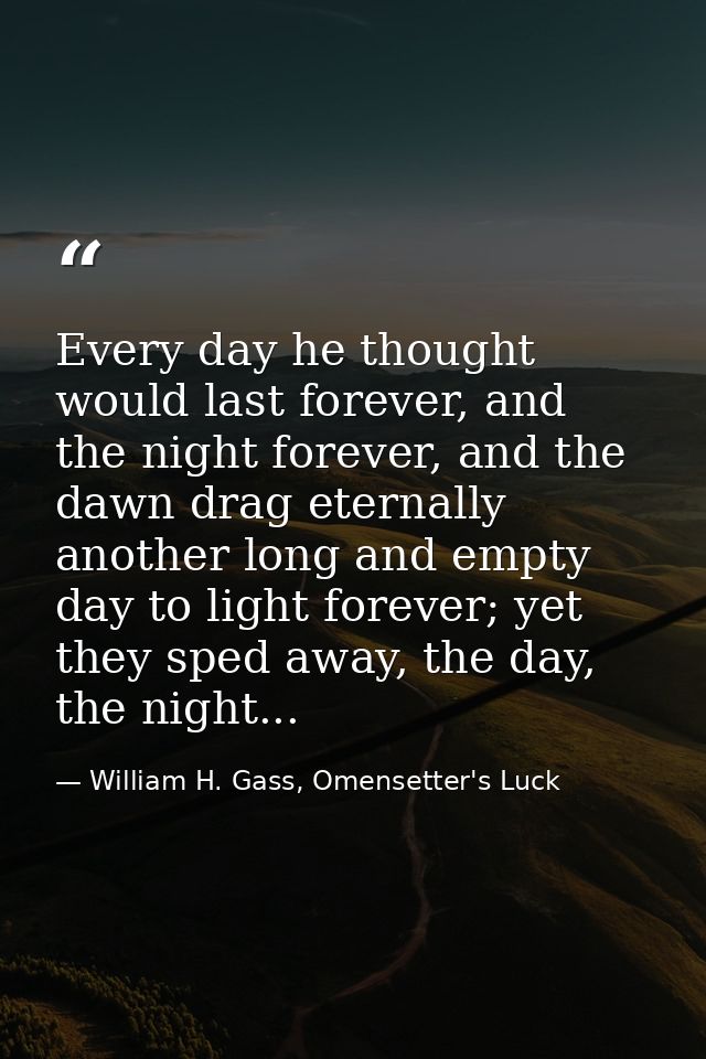 Every day he thought would last forever, and the night forever, and the dawn drag eternally another long and empty day t — William H. Gass, Omensetter's Luck
