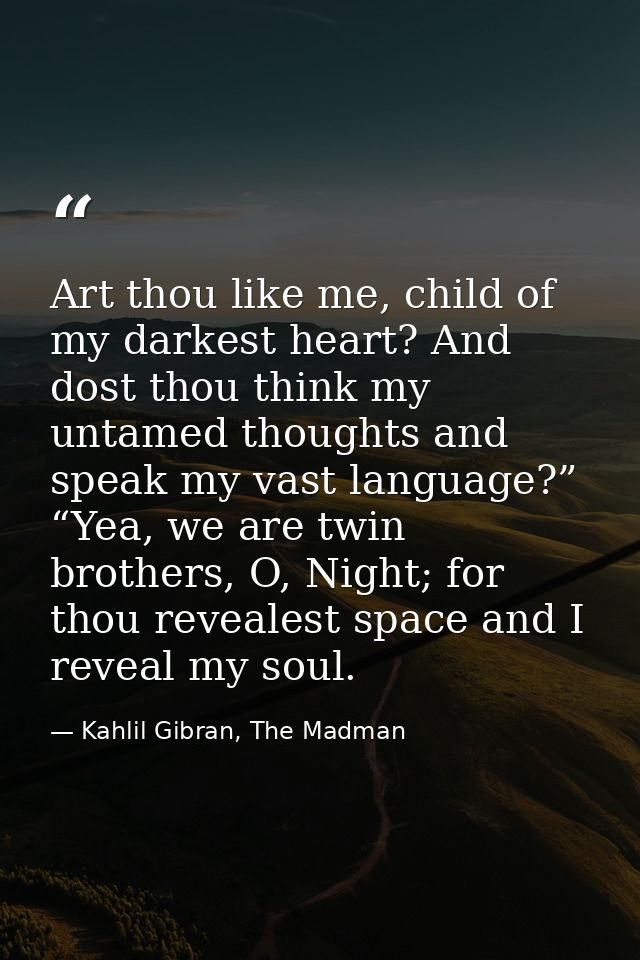 Art thou like me, child of my darkest heart? And dost thou think my untamed thoughts and speak my vast language?” “Yea,  — Kahlil Gibran, The Madman