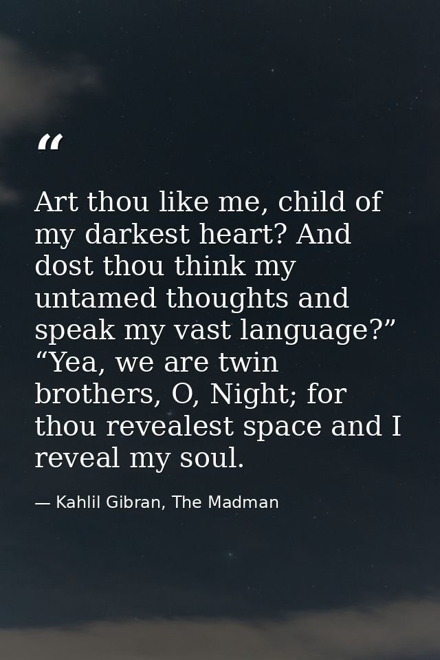 Art thou like me, child of my darkest heart? And dost thou think my untamed thoughts and speak my vast language?” “Yea,  — Kahlil Gibran, The Madman