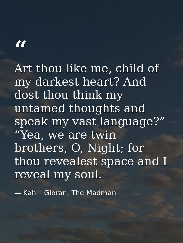 Art thou like me, child of my darkest heart? And dost thou think my untamed thoughts and speak my vast language?” “Yea,  — Kahlil Gibran, The Madman