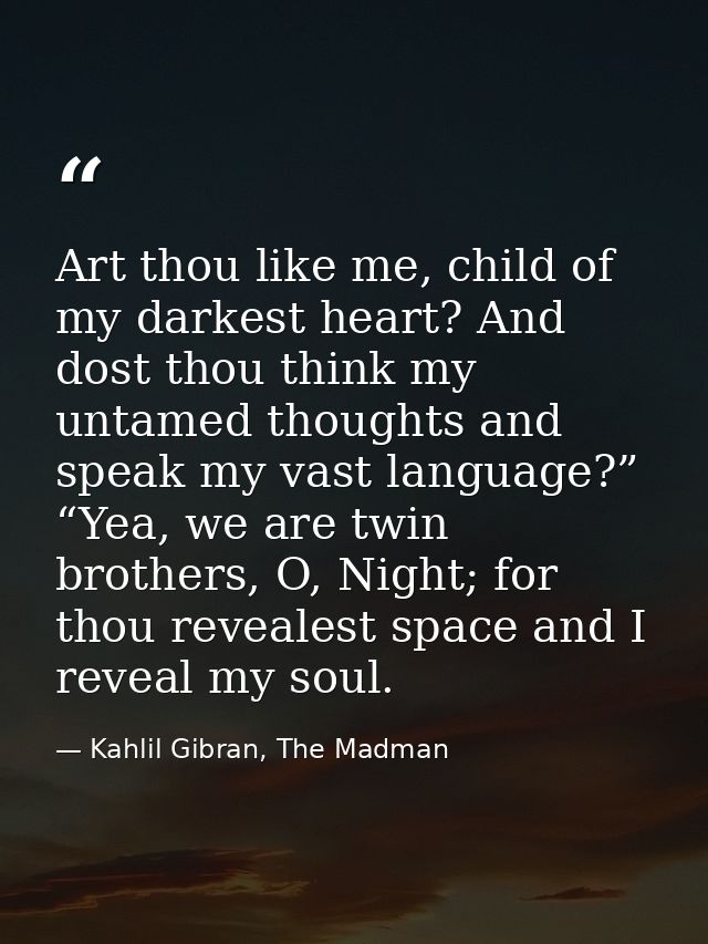 Art thou like me, child of my darkest heart? And dost thou think my untamed thoughts and speak my vast language?” “Yea,  — Kahlil Gibran, The Madman
