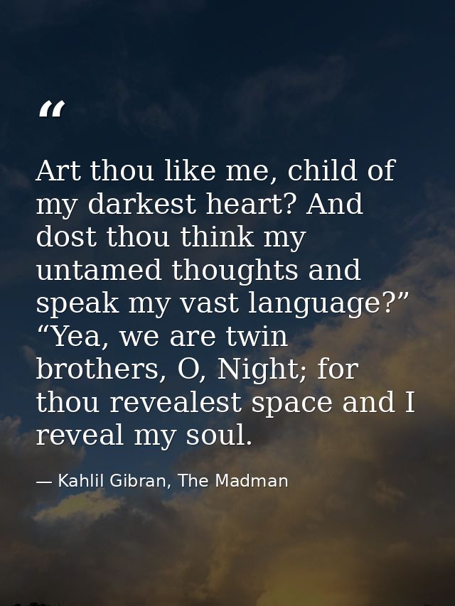 Art thou like me, child of my darkest heart? And dost thou think my untamed thoughts and speak my vast language?” “Yea,  — Kahlil Gibran, The Madman