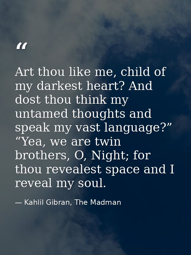 Art thou like me, child of my darkest heart? And dost thou think my untamed thoughts and speak my vast language?” “Yea,  — Kahlil Gibran, The Madman