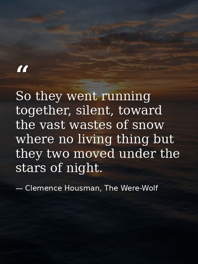 So they went running together, silent, toward the vast wastes of snow where no living thing but they two moved under the — Clemence Housman, The Were-Wolf