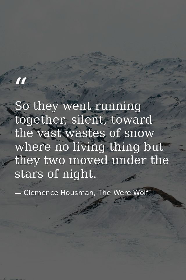 So they went running together, silent, toward the vast wastes of snow where no living thing but they two moved under the — Clemence Housman, The Were-Wolf