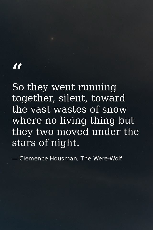 So they went running together, silent, toward the vast wastes of snow where no living thing but they two moved under the — Clemence Housman, The Were-Wolf