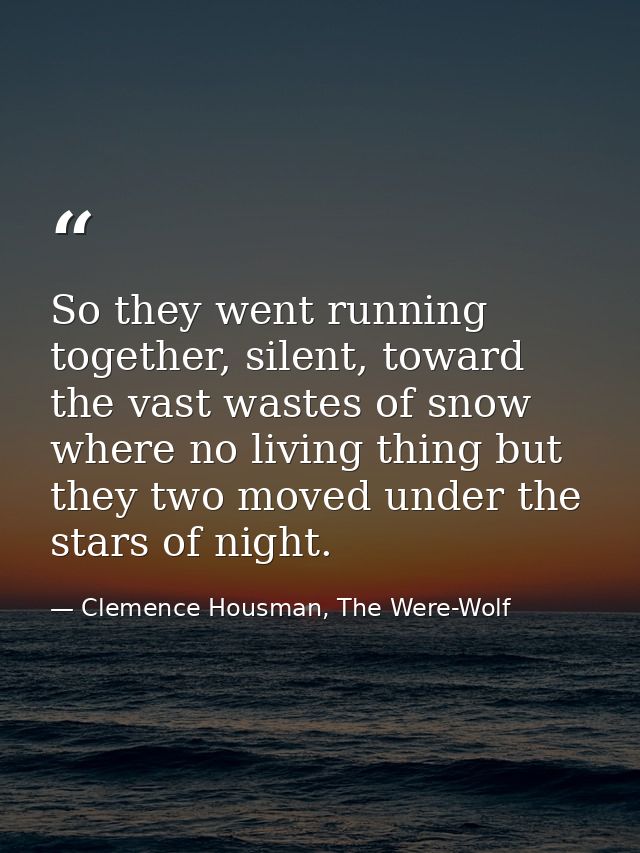 So they went running together, silent, toward the vast wastes of snow where no living thing but they two moved under the — Clemence Housman, The Were-Wolf