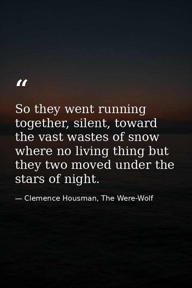 So they went running together, silent, toward the vast wastes of snow where no living thing but they two moved under the — Clemence Housman, The Were-Wolf